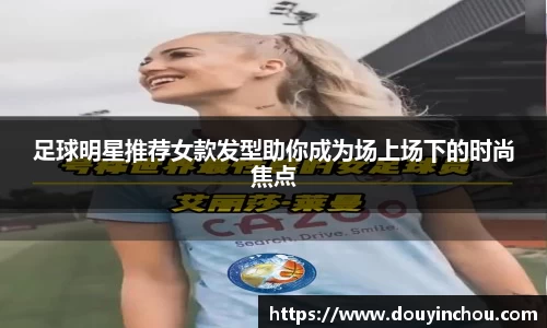足球明星推荐女款发型助你成为场上场下的时尚焦点